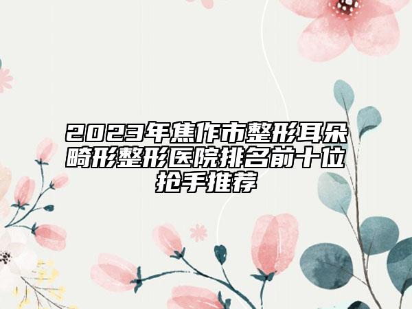 2023年焦作市整形耳朵畸形整形醫(yī)院排名前十位搶手推薦