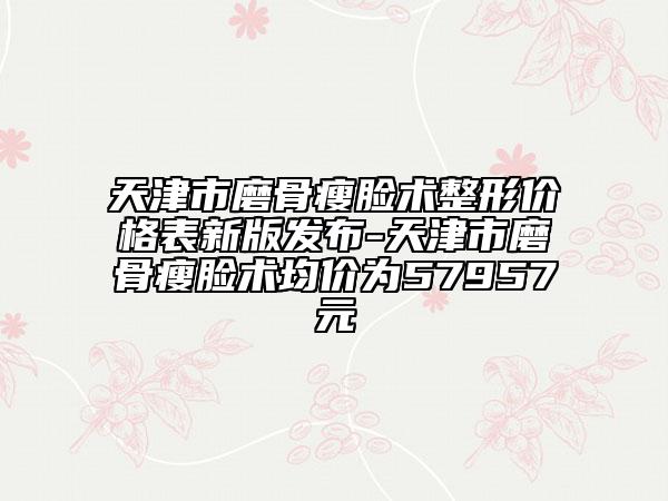 天津市磨骨瘦臉術(shù)整形價格表新版發(fā)布-天津市磨骨瘦臉術(shù)均價為57957元
