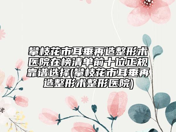 攀枝花市耳垂再造整形術(shù)醫(yī)院在榜清單前十位正規(guī)靠譜選擇(攀枝花市耳垂再造整形術(shù)整形醫(yī)院)