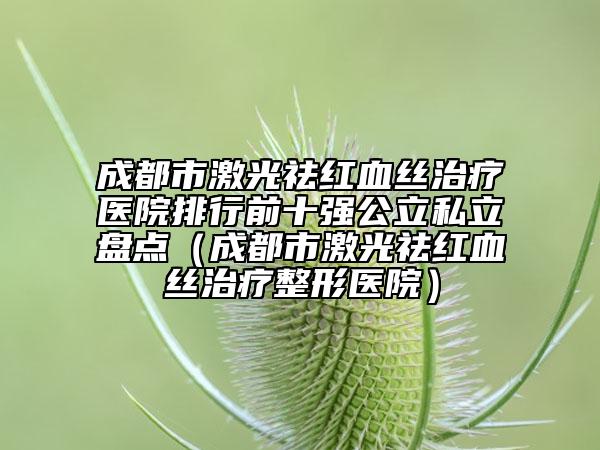 成都市激光祛紅血絲治療醫(yī)院排行前十強(qiáng)公立私立盤點(diǎn)（成都市激光祛紅血絲治療整形醫(yī)院）