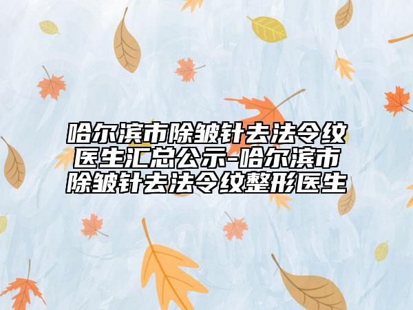 哈爾濱市除皺針去法令紋醫(yī)生匯總公示-哈爾濱市除皺針去法令紋整形醫(yī)生