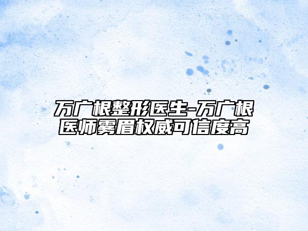 萬廣根整形醫(yī)生-萬廣根醫(yī)師霧眉權(quán)威可信度高