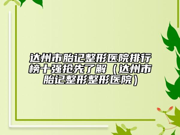 達州市胎記整形醫(yī)院排行榜十強搶先了解（達州市胎記整形整形醫(yī)院）