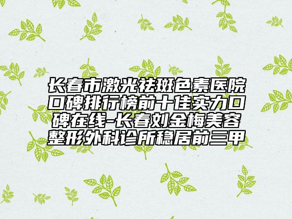 長春市激光祛斑色素醫(yī)院口碑排行榜前十佳實力口碑在線-長春劉金梅美容整形外科診所穩(wěn)居前三甲