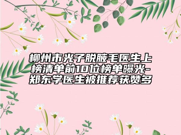 柳州市光子脫腋毛醫(yī)生上榜清單前10位榜單曝光-鄭東學(xué)醫(yī)生被推薦獲贊多