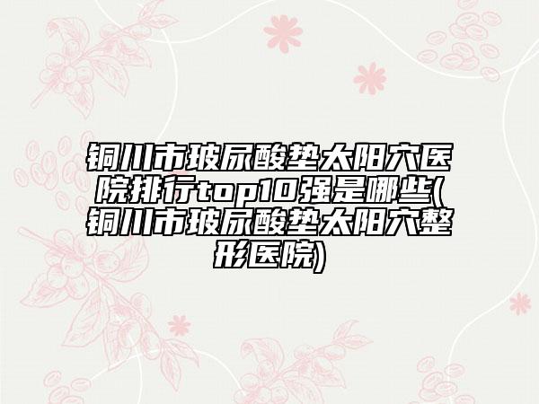 銅川市玻尿酸墊太陽穴醫(yī)院排行top10強是哪些(銅川市玻尿酸墊太陽穴整形醫(yī)院)