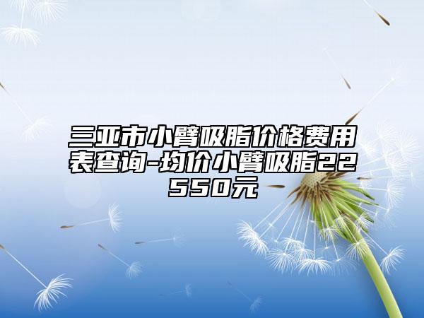 三亞市小臂吸脂價(jià)格費(fèi)用表查詢-均價(jià)小臂吸脂22550元