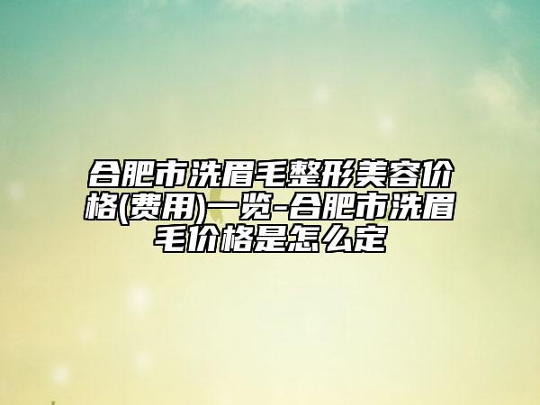 合肥市洗眉毛整形美容價格(費用)一覽-合肥市洗眉毛價格是怎么定