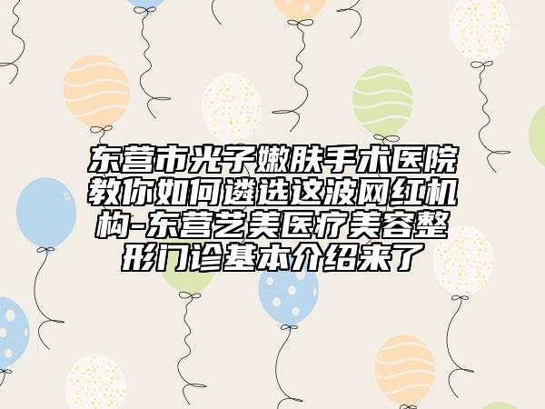 東營市光子嫩膚手術(shù)醫(yī)院教你如何遴選這波網(wǎng)紅機構(gòu)-東營藝美醫(yī)療美容整形門診基本介紹來了