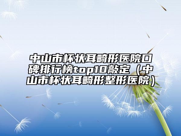 中山市杯狀耳畸形醫(yī)院口碑排行榜top10敲定（中山市杯狀耳畸形整形醫(yī)院）