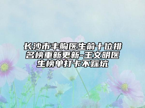 長(zhǎng)沙市豐胸醫(yī)生前十位排名榜重新更新-王文明醫(yī)生榜單打卡不踩坑