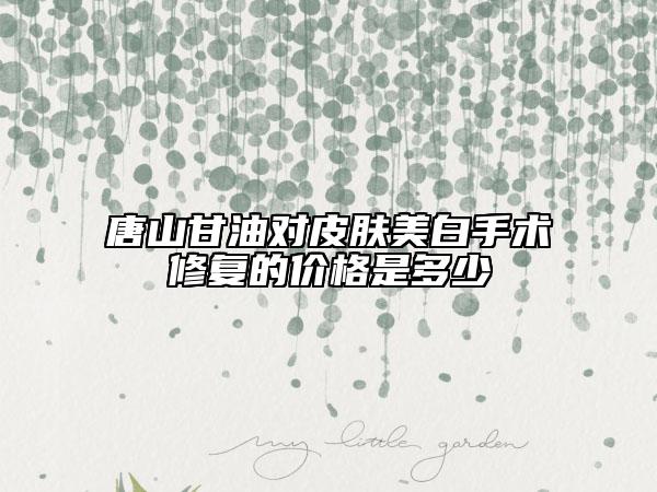 唐山甘油對皮膚美白手術(shù)修復(fù)的價(jià)格是多少