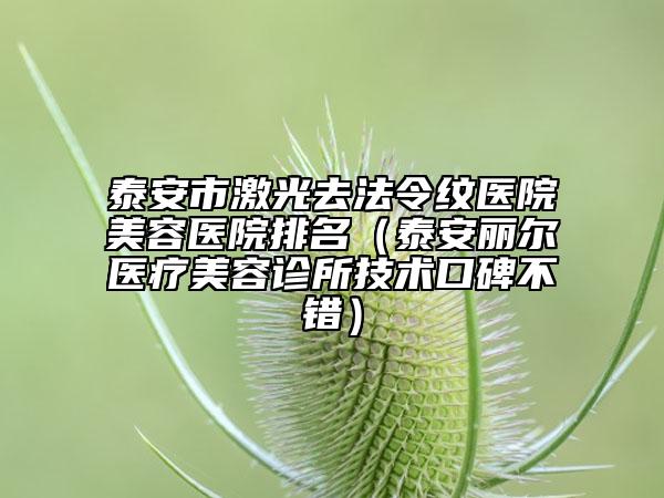 泰安市激光去法令紋醫(yī)院美容醫(yī)院排名（泰安麗爾醫(yī)療美容診所技術(shù)口碑不錯）