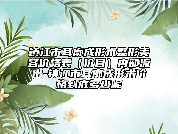 鎮(zhèn)江市耳廓成形術(shù)整形美容價(jià)格表（價(jià)目）內(nèi)部流出-鎮(zhèn)江市耳廓成形術(shù)價(jià)格到底多少呢