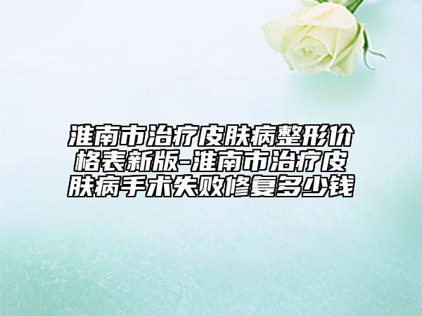 淮南市治療皮膚病整形價(jià)格表新版-淮南市治療皮膚病手術(shù)失敗修復(fù)多少錢