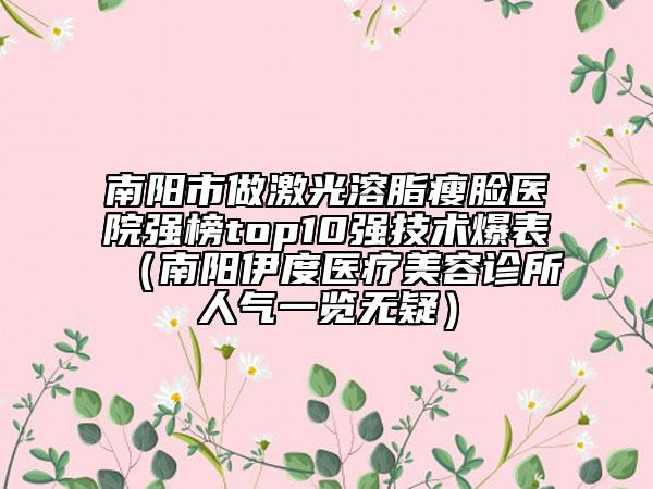 南陽市做激光溶脂瘦臉醫(yī)院強(qiáng)榜top10強(qiáng)技術(shù)爆表（南陽伊度醫(yī)療美容診所人氣一覽無疑）