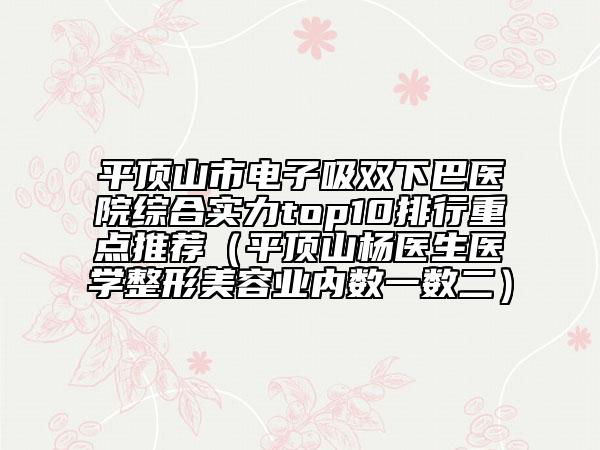 平頂山市電子吸雙下巴醫(yī)院綜合實力top10排行重點推薦（平頂山楊醫(yī)生醫(yī)學整形美容業(yè)內數(shù)一數(shù)二）