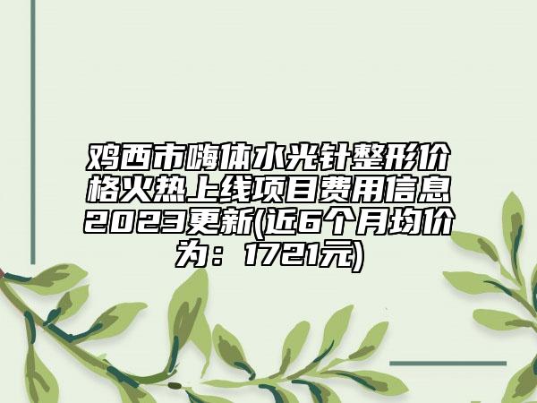 雞西市嗨體水光針整形價格火熱上線項目費用信息2023更新(近6個月均價為：1721元)