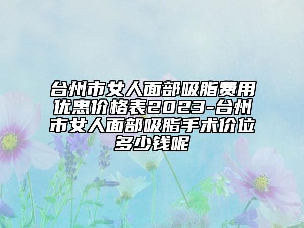 臺州市女人面部吸脂費用優(yōu)惠價格表2023-臺州市女人面部吸脂手術(shù)價位多少錢呢