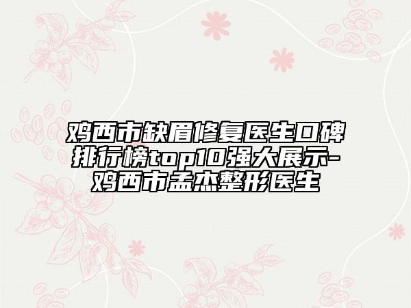 雞西市缺眉修復(fù)醫(yī)生口碑排行榜top10強大展示-雞西市孟杰整形醫(yī)生
