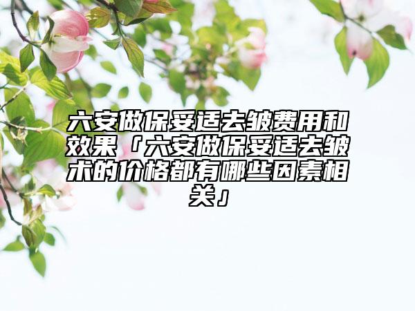 六安做保妥適去皺費(fèi)用和效果「六安做保妥適去皺術(shù)的價(jià)格都有哪些因素相關(guān)」