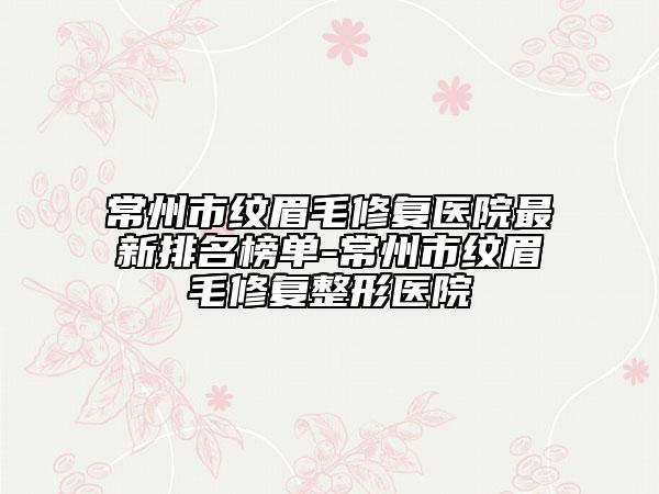 常州市紋眉毛修復醫(yī)院最新排名榜單-常州市紋眉毛修復整形醫(yī)院