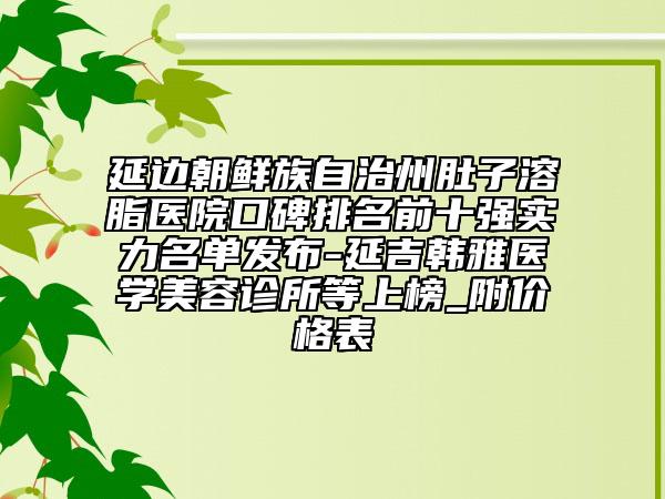 延邊朝鮮族自治州肚子溶脂醫(yī)院口碑排名前十強(qiáng)實(shí)力名單發(fā)布-延吉韓雅醫(yī)學(xué)美容診所等上榜_附價(jià)格表