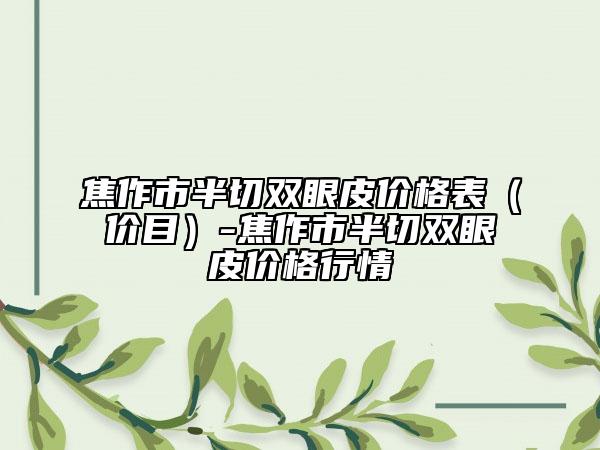 焦作市半切雙眼皮價格表（價目）-焦作市半切雙眼皮價格行情
