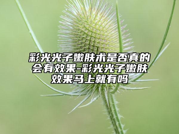 彩光光子嫩膚術(shù)是否真的會(huì)有效果-彩光光子嫩膚效果馬上就有嗎