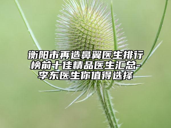 衡陽市再造鼻翼醫(yī)生排行榜前十佳精品醫(yī)生匯總-李東醫(yī)生你值得選擇