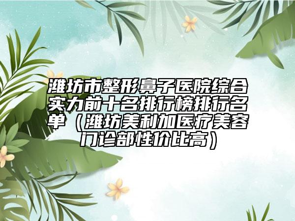 濰坊市整形鼻子醫(yī)院綜合實(shí)力前十名排行榜排行名單（濰坊美利加醫(yī)療美容門診部性價(jià)比高）