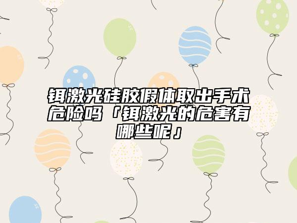 鉺激光硅膠假體取出手術危險嗎「鉺激光的危害有哪些呢」