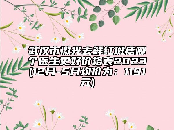 武漢市激光去鮮紅斑痣哪個醫(yī)生更好價格表2023(12月-5月均價為：1191元)