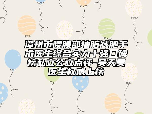 漳州市腰腹部抽脂減肥手術(shù)醫(yī)生綜合實力十強口碑榜私立公立點評-吳天昊醫(yī)生權(quán)威上榜