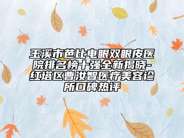 玉溪市芭比電眼雙眼皮醫(yī)院排名榜十強(qiáng)全新揭曉-紅塔區(qū)曹汝智醫(yī)療美容診所口碑熱評