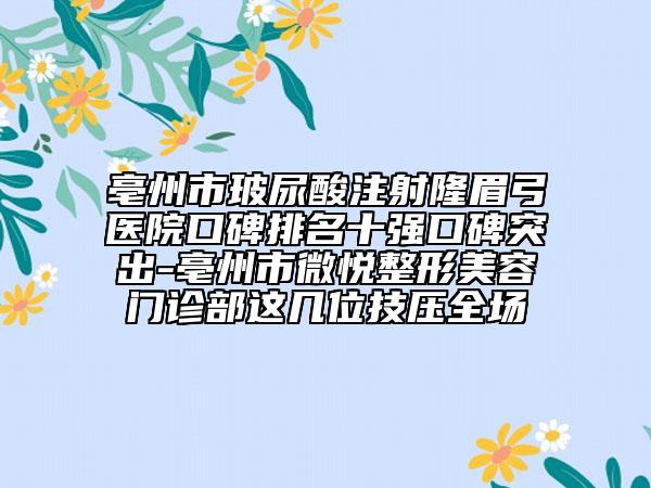 亳州市玻尿酸注射隆眉弓醫(yī)院口碑排名十強(qiáng)口碑突出-亳州市微悅整形美容門(mén)診部這幾位技?jí)喝珗?chǎng)