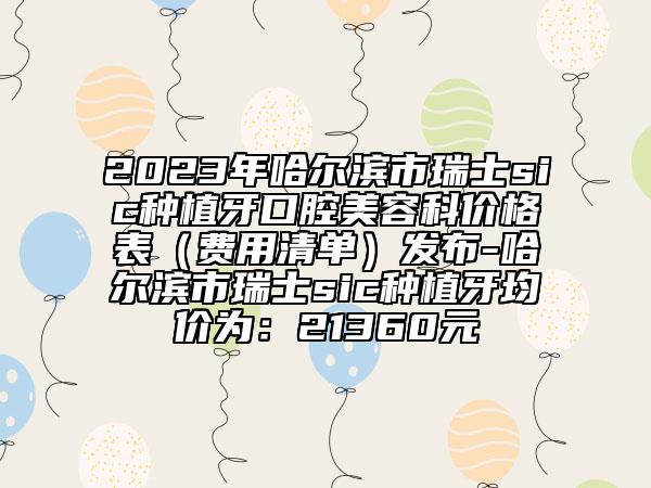 2023年哈爾濱市瑞士sic種植牙口腔美容科價格表（費用清單）發(fā)布-哈爾濱市瑞士sic種植牙均價為：21360元