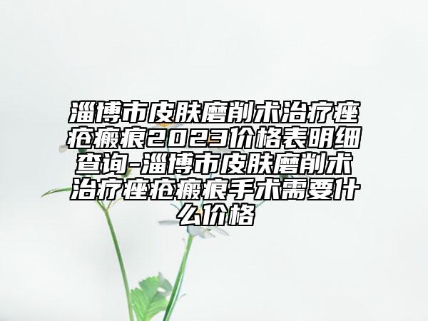 淄博市皮膚磨削術(shù)治療痤瘡瘢痕2023價格表明細(xì)查詢-淄博市皮膚磨削術(shù)治療痤瘡瘢痕手術(shù)需要什么價格