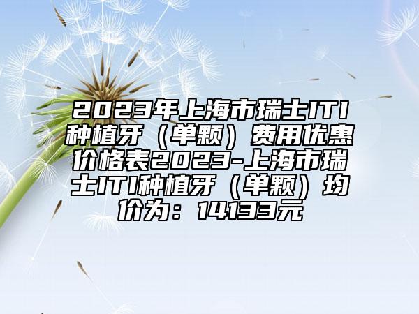 2023年上海市瑞士ITI種植牙（單顆）費(fèi)用優(yōu)惠價(jià)格表2023-上海市瑞士ITI種植牙（單顆）均價(jià)為：14133元