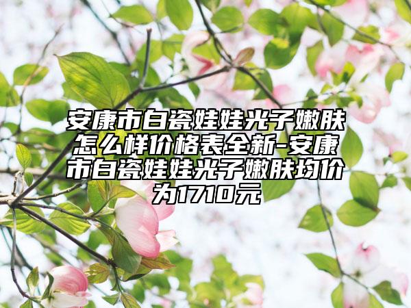 安康市白瓷娃娃光子嫩膚怎么樣價格表全新-安康市白瓷娃娃光子嫩膚均價為1710元