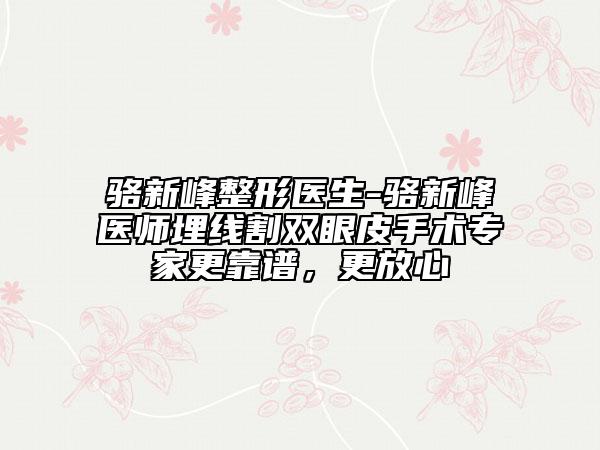 駱新峰整形醫(yī)生-駱新峰醫(yī)師埋線割雙眼皮手術專家更靠譜，更放心