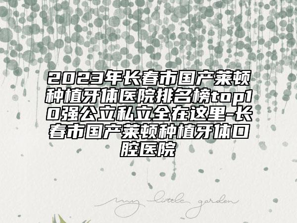 2023年長(zhǎng)春市國(guó)產(chǎn)萊頓種植牙體醫(yī)院排名榜top10強(qiáng)公立私立全在這里-長(zhǎng)春市國(guó)產(chǎn)萊頓種植牙體口腔醫(yī)院
