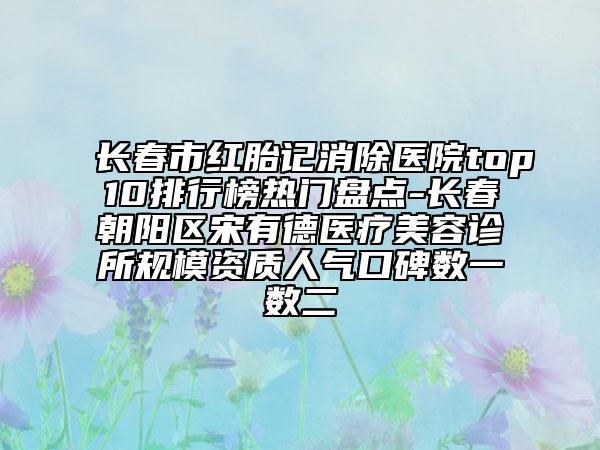 長(zhǎng)春市紅胎記消除醫(yī)院top10排行榜熱門盤點(diǎn)-長(zhǎng)春朝陽(yáng)區(qū)宋有德醫(yī)療美容診所規(guī)模資質(zhì)人氣口碑?dāng)?shù)一數(shù)二