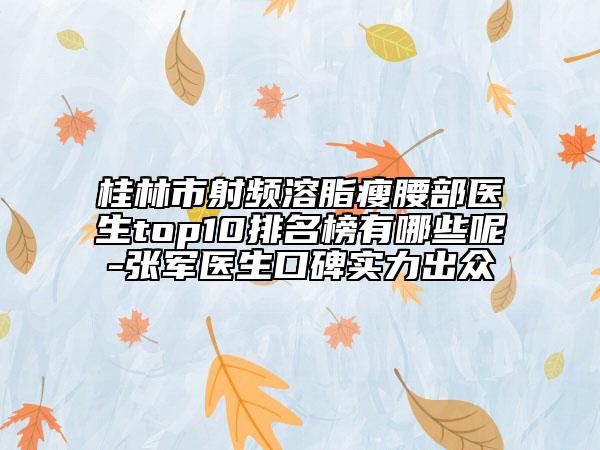 桂林市射頻溶脂瘦腰部醫(yī)生top10排名榜有哪些呢-張軍醫(yī)生口碑實力出眾