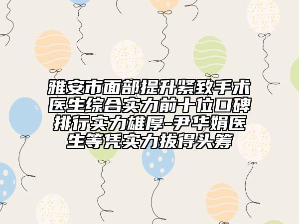 雅安市面部提升緊致手術(shù)醫(yī)生綜合實力前十位口碑排行實力雄厚-尹華娟醫(yī)生等憑實力拔得頭籌