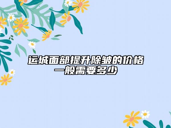 運(yùn)城面部提升除皺的價(jià)格一般需要多少
