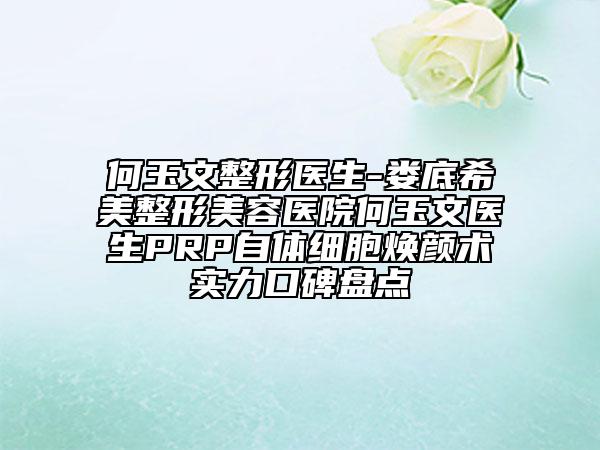 何玉文整形醫(yī)生-婁底希美整形美容醫(yī)院何玉文醫(yī)生PRP自體細胞煥顏術實力口碑盤點