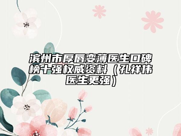 濱州市厚唇變薄醫(yī)生口碑榜十強(qiáng)權(quán)威資料（孔祥偉醫(yī)生更強(qiáng)）