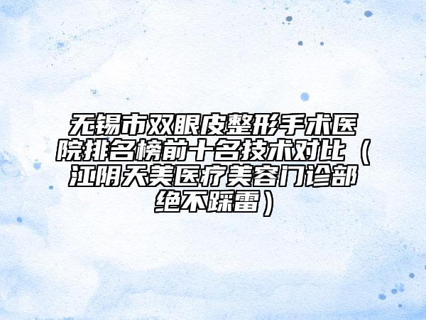 無(wú)錫市雙眼皮整形手術(shù)醫(yī)院排名榜前十名技術(shù)對(duì)比（江陰天美醫(yī)療美容門(mén)診部絕不踩雷）