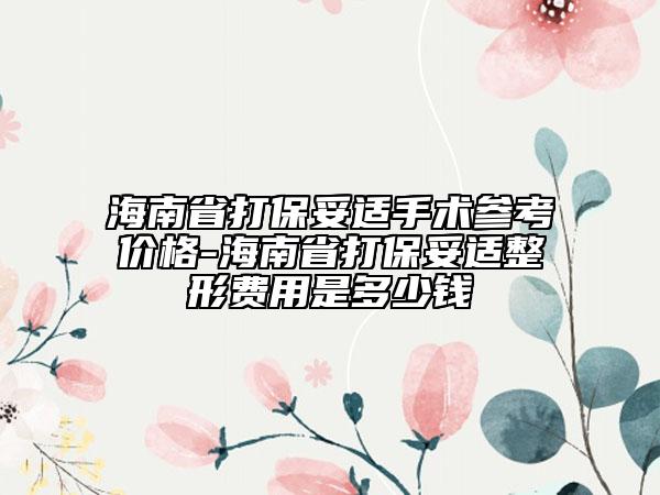 海南省打保妥適手術(shù)參考價格-海南省打保妥適整形費用是多少錢
